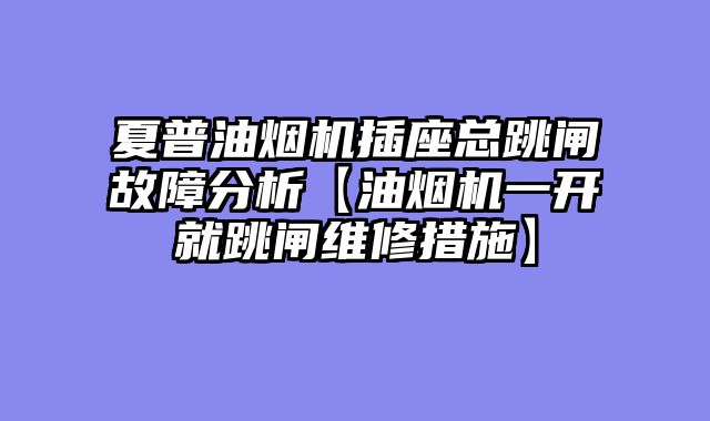 夏普油烟机插座总跳闸故障分析【油烟机一开就跳闸维修措施】