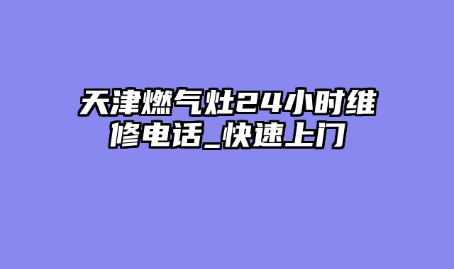天津燃气灶24小时维修电话_快速上门