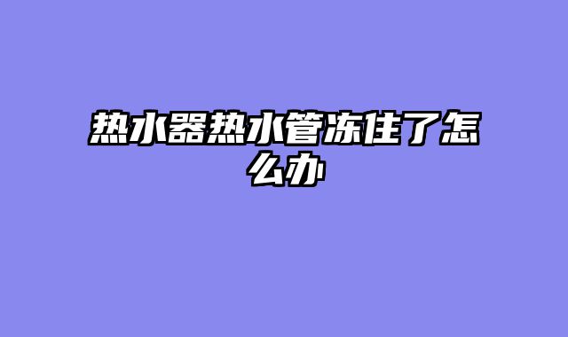 热水器热水管冻住了怎么办