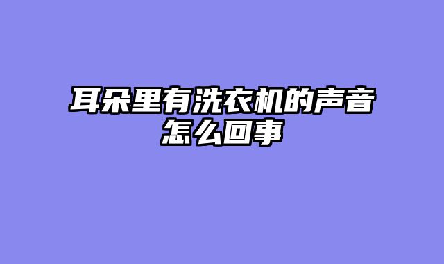 耳朵里有洗衣机的声音怎么回事