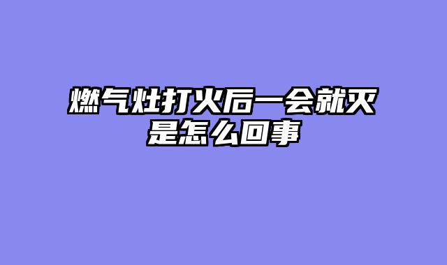 燃气灶打火后一会就灭是怎么回事