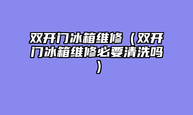双开门冰箱维修（双开门冰箱维修必要清洗吗）