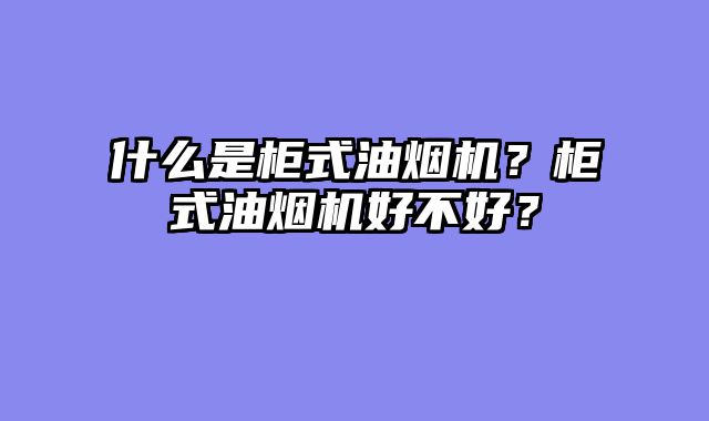 什么是柜式油烟机？柜式油烟机好不好？