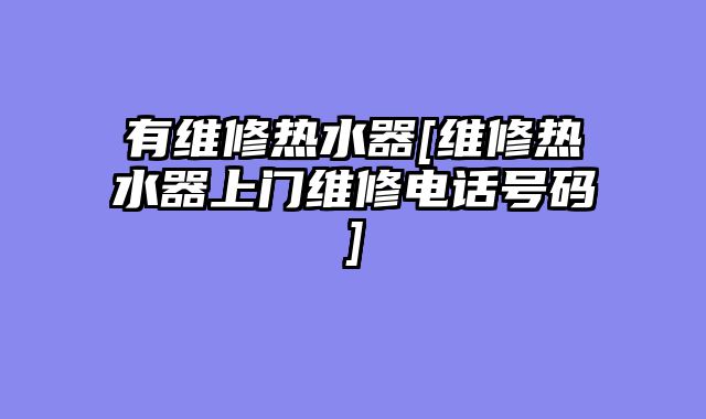 有维修热水器[维修热水器上门维修电话号码]