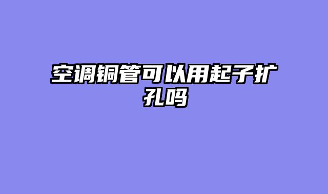 空调铜管可以用起子扩孔吗
