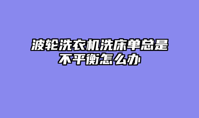 波轮洗衣机洗床单总是不平衡怎么办
