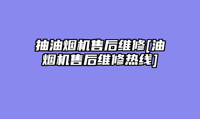抽油烟机售后维修[油烟机售后维修热线]
