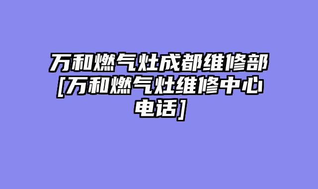 万和燃气灶成都维修部[万和燃气灶维修中心电话]