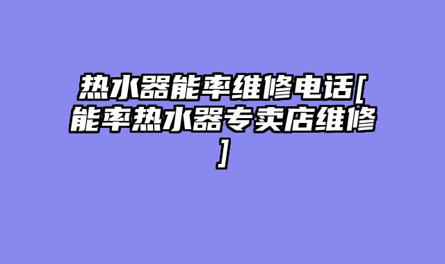 热水器能率维修电话[能率热水器专卖店维修]