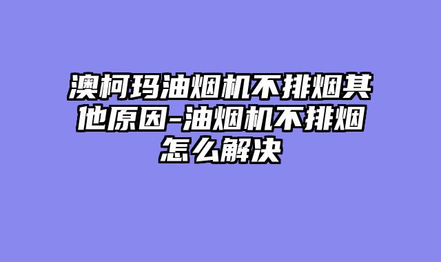 澳柯玛油烟机不排烟其他原因-油烟机不排烟怎么解决