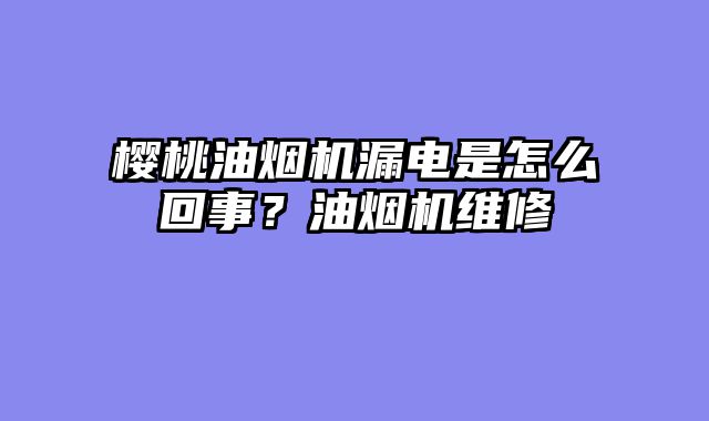 樱桃油烟机漏电是怎么回事？油烟机维修