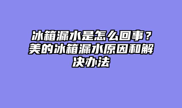 冰箱漏水是怎么回事？美的冰箱漏水原因和解决办法
