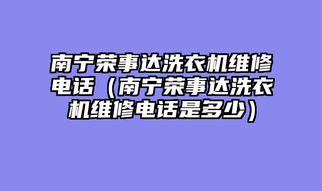 南宁荣事达洗衣机维修电话（南宁荣事达洗衣机维修电话是多少）