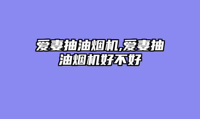 爱妻抽油烟机,爱妻抽油烟机好不好