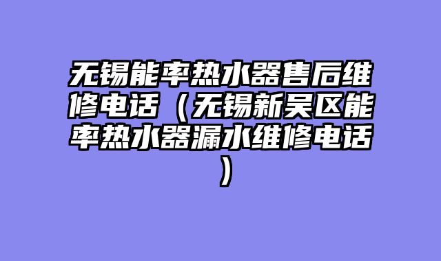 无锡能率热水器售后维修电话（无锡新吴区能率热水器漏水维修电话）