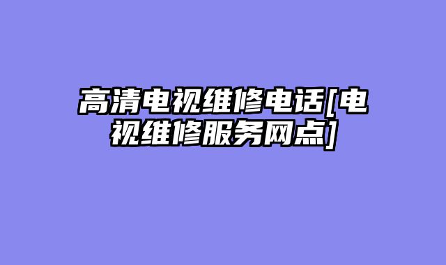 高清电视维修电话[电视维修服务网点]