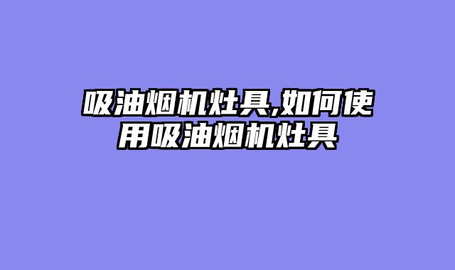 吸油烟机灶具,如何使用吸油烟机灶具