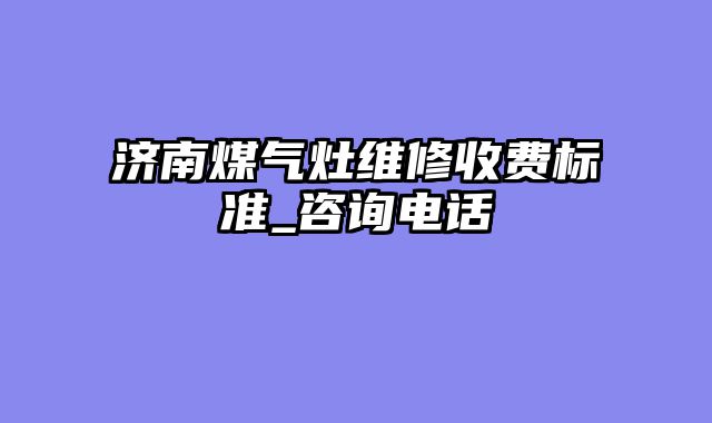 济南煤气灶维修收费标准_咨询电话