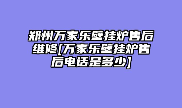 郑州万家乐壁挂炉售后维修[万家乐壁挂炉售后电话是多少]