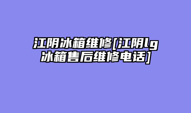 江阴冰箱维修[江阴lg冰箱售后维修电话]