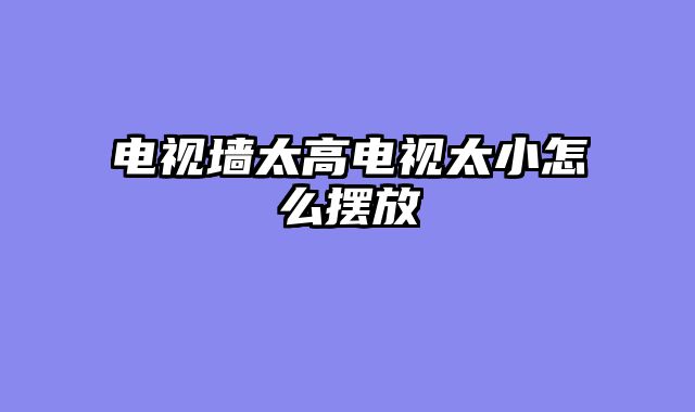 电视墙太高电视太小怎么摆放