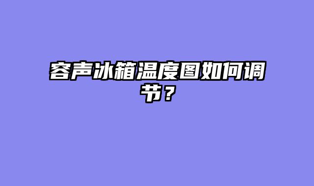 容声冰箱温度图如何调节？