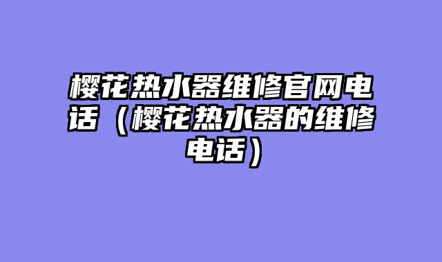 樱花热水器维修官网电话（樱花热水器的维修电话）