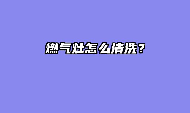 燃气灶怎么清洗？