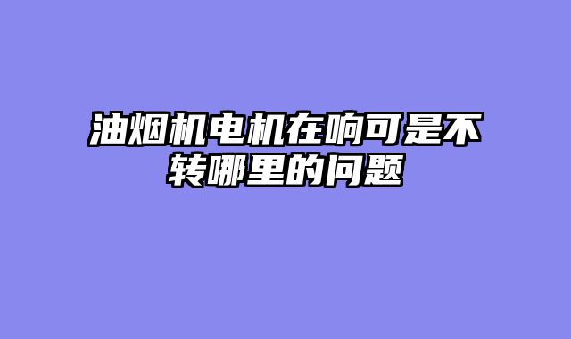 油烟机电机在响可是不转哪里的问题