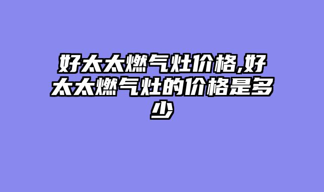 好太太燃气灶价格,好太太燃气灶的价格是多少