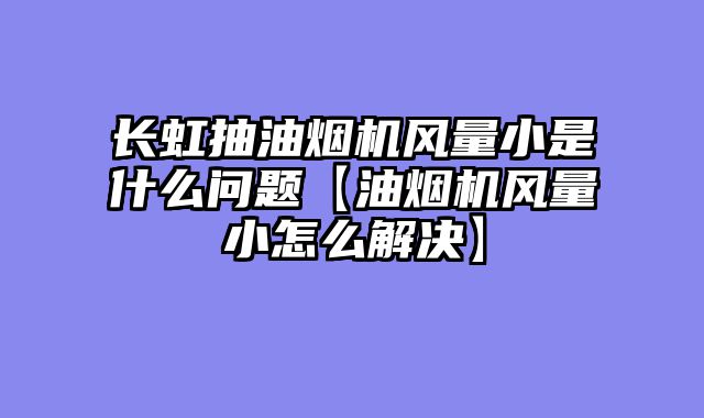 长虹抽油烟机风量小是什么问题【油烟机风量小怎么解决】