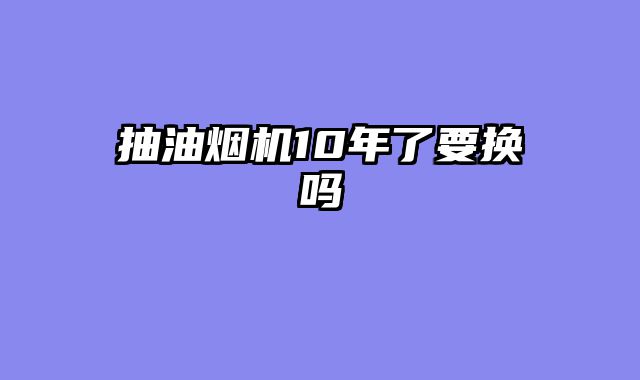 抽油烟机10年了要换吗