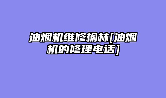 油烟机维修榆林[油烟机的修理电话]
