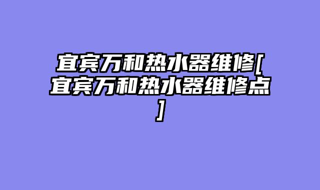 宜宾万和热水器维修[宜宾万和热水器维修点]