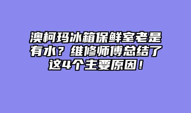 澳柯玛冰箱保鲜室老是有水？维修师傅总结了这4个主要原因！