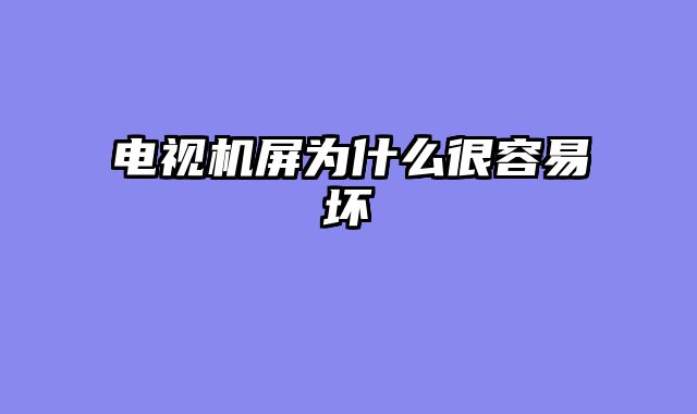 电视机屏为什么很容易坏