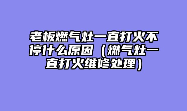 老板燃气灶一直打火不停什么原因（燃气灶一直打火维修处理）