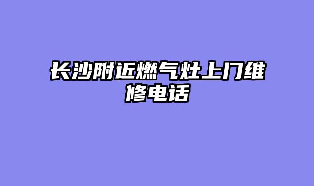 长沙附近燃气灶上门维修电话