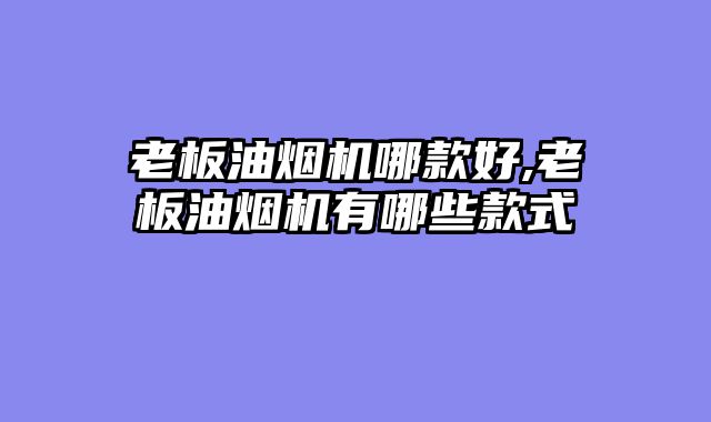 老板油烟机哪款好,老板油烟机有哪些款式