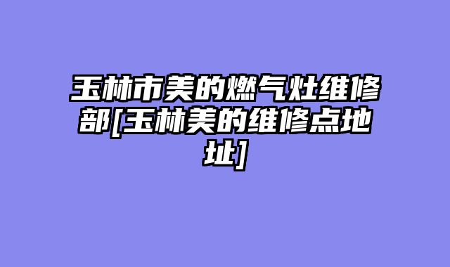 玉林市美的燃气灶维修部[玉林美的维修点地址]