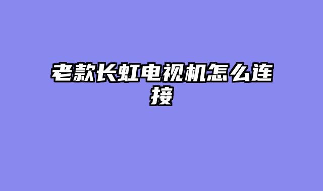 老款长虹电视机怎么连接