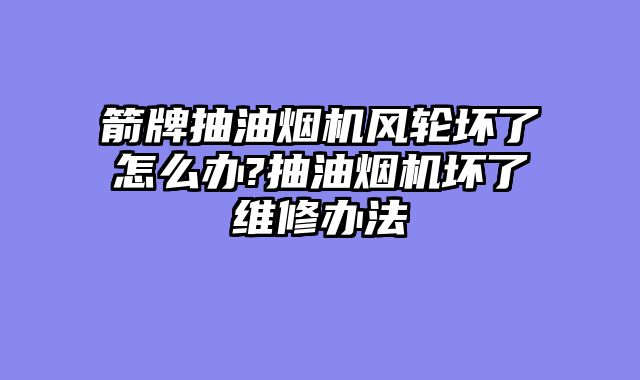 箭牌抽油烟机风轮坏了怎么办?抽油烟机坏了维修办法