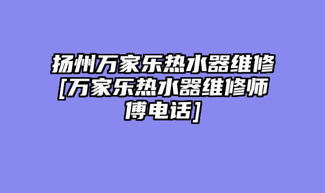扬州万家乐热水器维修[万家乐热水器维修师傅电话]