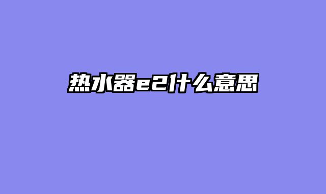 热水器e2什么意思