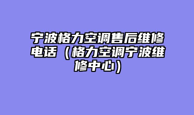 宁波格力空调售后维修电话（格力空调宁波维修中心）