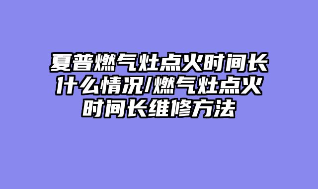 夏普燃气灶点火时间长什么情况/燃气灶点火时间长维修方法