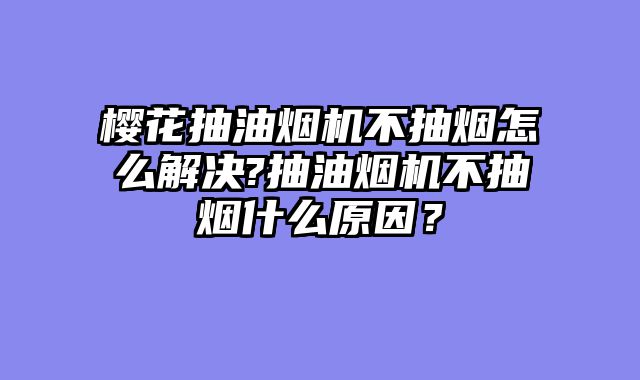 樱花抽油烟机不抽烟怎么解决?抽油烟机不抽烟什么原因？