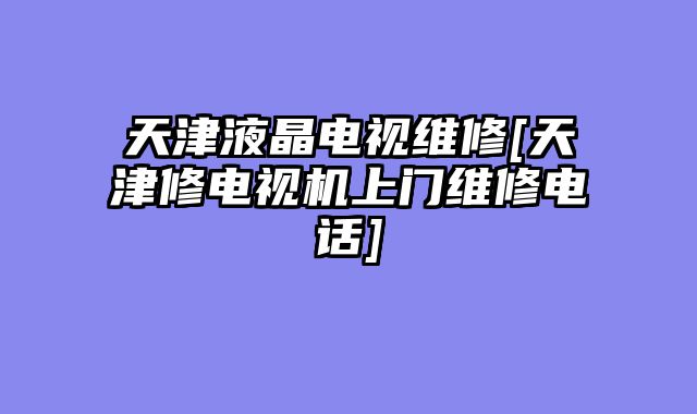 天津液晶电视维修[天津修电视机上门维修电话]
