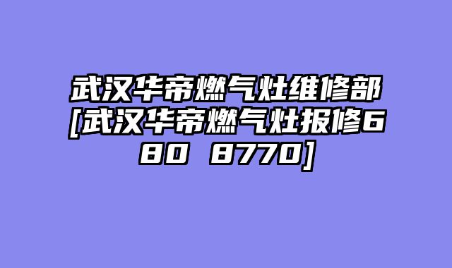 武汉华帝燃气灶维修部[武汉华帝燃气灶报修680 8770]