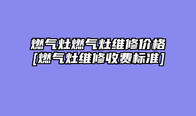 燃气灶燃气灶维修价格[燃气灶维修收费标准]